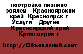 настройка пианино, роялей - Красноярский край, Красноярск г. Услуги » Другие   . Красноярский край,Красноярск г.